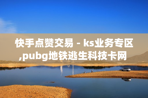 快手点赞交易 - ks业务专区,pubg地铁逃生科技卡网 - 91卡盟在线自助下单