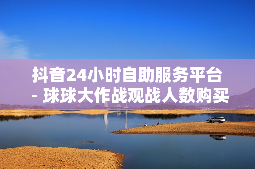 抖音24小时自助服务平台 - 球球大作战观战人数购买平台,快手亲密度无限刷 - 快手双击播放量网站下单 - 0.01元小白龙马山肥