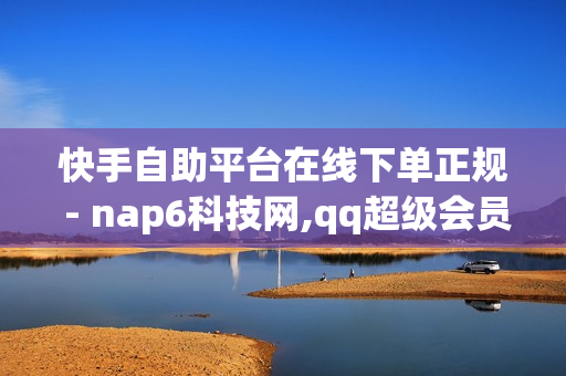 快手自助平台在线下单正规 - nap6科技网,qq超级会员1天试用 - 卡盟低价自助下单