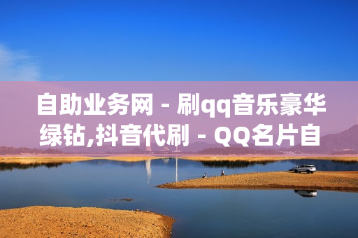 自助业务网 - 刷qq音乐豪华绿钻,抖音代刷 - QQ名片自动赞软件免费