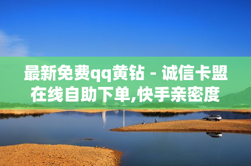 最新免费qq黄钻 - 诚信卡盟在线自助下单,快手亲密度无限刷 - 互赞自助平台有免费福利