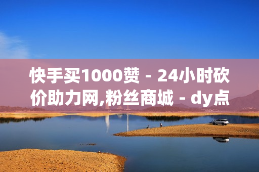 快手买1000赞 - 24小时砍价助力网,粉丝商城 - dy点赞秒到账