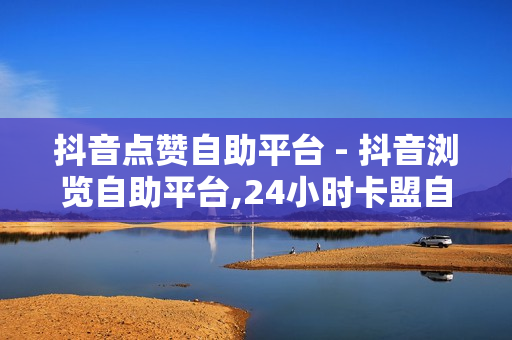 抖音点赞自助平台 - 抖音浏览自助平台,24小时卡盟自助平台 - 快手点赞一元1000赞