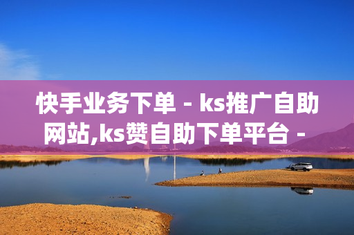 快手业务下单 - ks推广自助网站,ks赞自助下单平台 - qq如何快速弄几万个赞名片