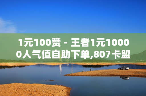 1元100赞 - 王者1元10000人气值自助下单,807卡盟网 - 抖音播放量平台低价