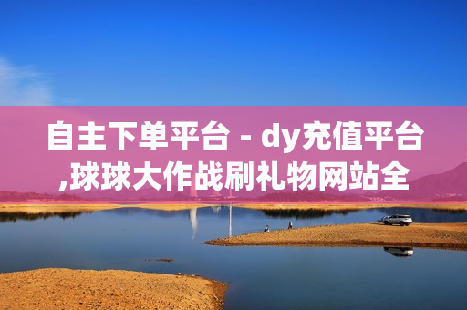 自主下单平台 - dy充值平台,球球大作战刷礼物网站全网最便宜 - 0.1元100个赞自助下单