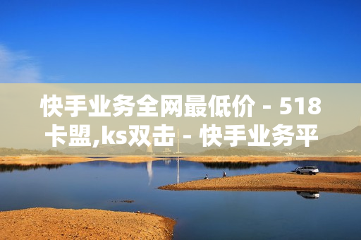 快手业务全网最低价 - 518卡盟,ks双击 - 快手业务平台全网最低价