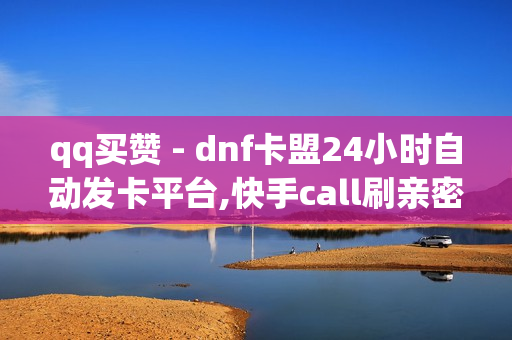 qq买赞 - dnf卡盟24小时自动发卡平台,快手call刷亲密度软件 - QQ空间说说秒赞平台