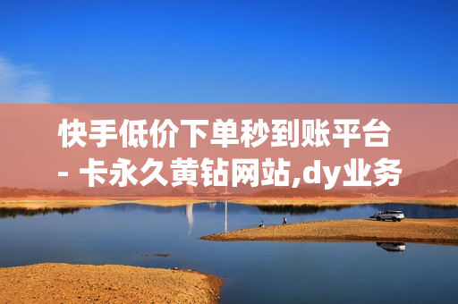 快手低价下单秒到账平台 - 卡永久黄钻网站,dy业务全网最低价 - dy代刷