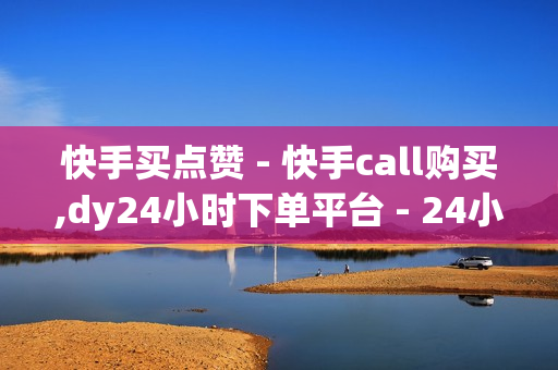 快手买点赞 - 快手call购买,dy24小时下单平台 - 24小时平台自助下单卡盟