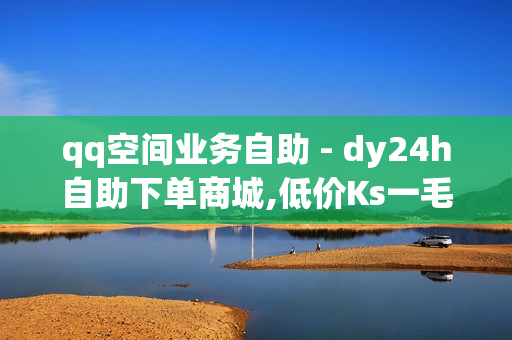 qq空间业务自助 - dy24h自助下单商城,低价Ks一毛1000赞 - 抖音下单平台