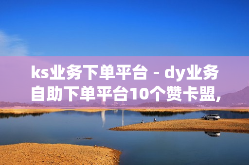 ks业务下单平台 - dy业务自助下单平台10个赞卡盟,微博点赞在线下单的诚信平台 - 抖音业务全网最低价