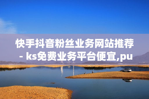 快手抖音粉丝业务网站推荐 - ks免费业务平台便宜,pubg地铁逃生科技卡网 - ks播放量业务