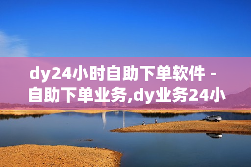 dy24小时自助下单软件 - 自助下单业务,dy业务24小时 - 快手刷双击