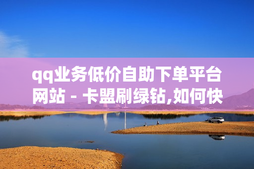 qq业务低价自助下单平台网站 - 卡盟刷绿钻,如何快速涨够1000个精准粉丝 - 快手call购买