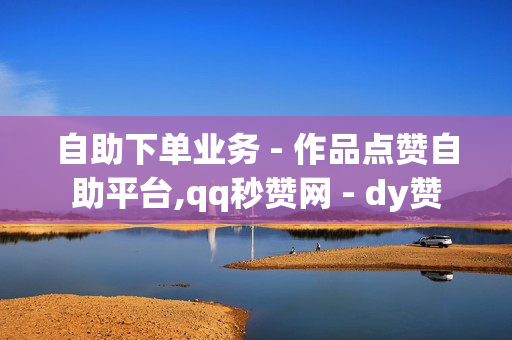 自助下单业务 - 作品点赞自助平台,qq秒赞网 - dy赞