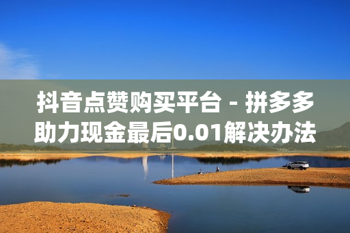 抖音点赞购买平台 - 拼多多助力现金最后0.01解决办法,dy赞24小时下单平台 - 抖音24小时业务平台