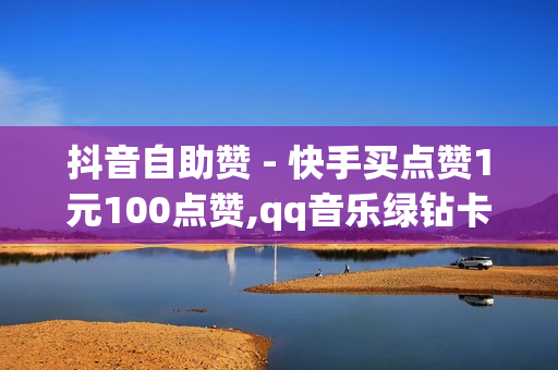 抖音自助赞 - 快手买点赞1元100点赞,qq音乐绿钻卡盟 - 百货小店自助下单