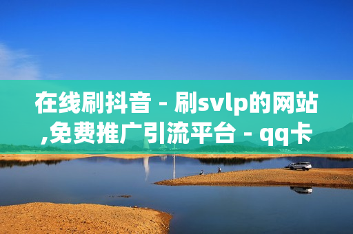 在线刷抖音 - 刷svlp的网站,免费推广引流平台 - qq卡盟