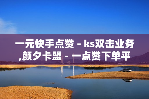 一元快手点赞 - ks双击业务,颜夕卡盟 - 一点赞下单平台