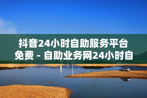 抖音24小时自助服务平台免费 - 自助业务网24小时自助下单商城,萤火突击科技购买平台 - 低价Ks一毛1000赞