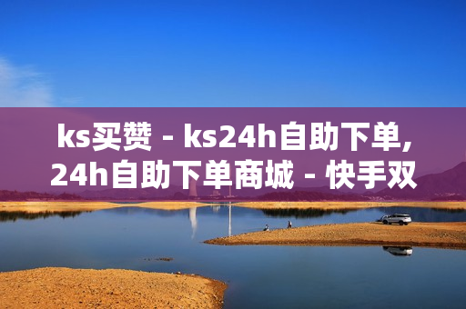 ks买赞 - ks24h自助下单,24h自助下单商城 - 快手双击播放量网站下单