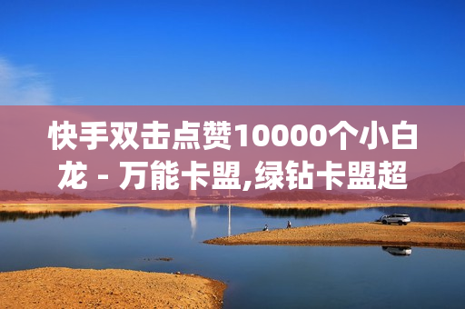 快手双击点赞10000个小白龙 - 万能卡盟,绿钻卡盟超低价 - qq免费名片大全免费领链接