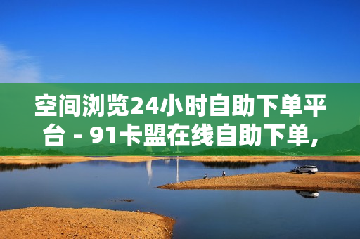 空间浏览24小时自助下单平台 - 91卡盟在线自助下单,24小时人气自助下单平台赞 - 24小时自助下单云小店