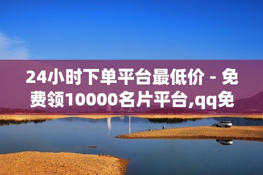 24小时下单平台最低价 - 免费领10000名片平台,qq免费svip会员 - 自助下单平台网