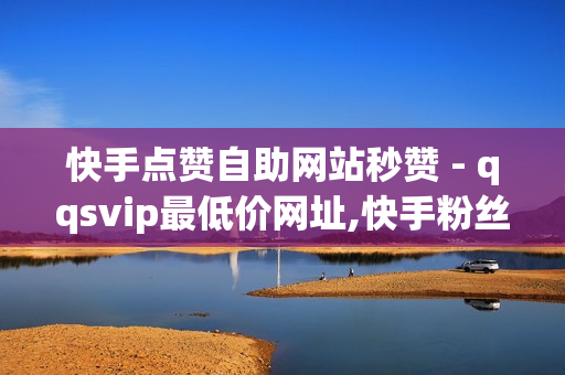 快手点赞自助网站秒赞 - qqsvip最低价网址,快手粉丝平台+永不掉粉 - 抖音点赞平台