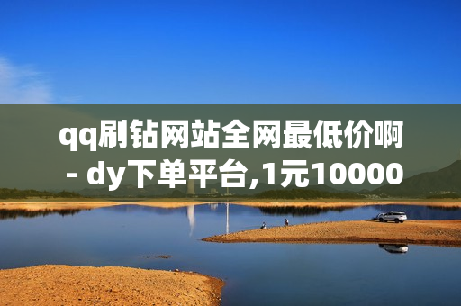 qq刷钻网站全网最低价啊 - dy下单平台,1元10000个访客网站 - 抖音业务平台