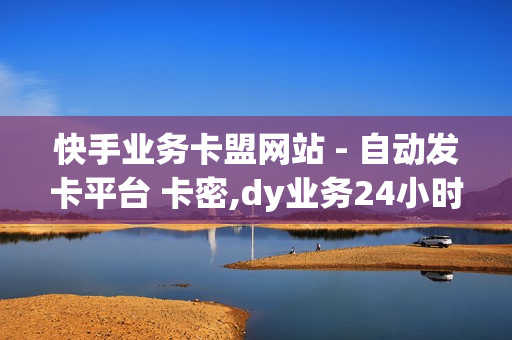 快手业务卡盟网站 - 自动发卡平台 卡密,dy业务24小时 - 互赞自助平台有免费福利