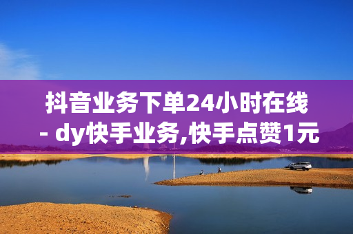 抖音业务下单24小时在线 - dy快手业务,快手点赞1元100个赞 - ks双击业务便宜