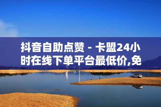 抖音自助点赞 - 卡盟24小时在线下单平台最低价,免费涨1000粉丝软件 - 刷课网站