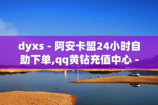 dyxs - 阿安卡盟24小时自助下单,qq黄钻充值中心 - 24小时自助下单平台网站在线