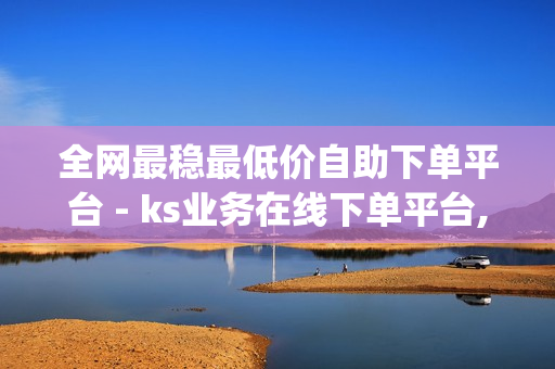 全网最稳最低价自助下单平台 - ks业务在线下单平台,刷空间访客量一元一万网站 - qq空间点赞