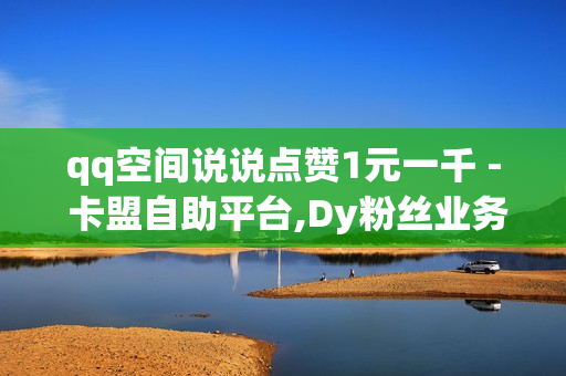 qq空间说说点赞1元一千 - 卡盟自助平台,Dy粉丝业务 - ks24小时秒单业务平台