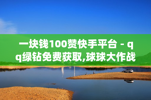 一块钱100赞快手平台 - qq绿钻免费获取,球球大作战低价刷爱心网 - 24小时自助平台下单10个赞