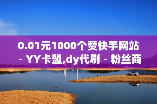 0.01元1000个赞快手网站 - YY卡盟,dy代刷 - 粉丝商城