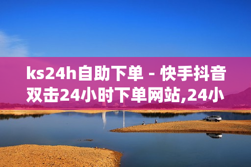 ks24h自助下单 - 快手抖音双击24小时下单网站,24小时自助下单平台最便宜 - 易涨网自助下单app