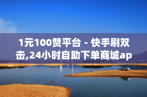 1元100赞平台 - 快手刷双击,24小时自助下单商城app - 快手引流软件全自动免费