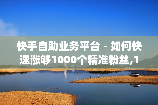 快手自助业务平台 - 如何快速涨够1000个精准粉丝,178卡盟 - qq点赞神器免费无风险