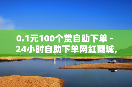 0.1元100个赞自助下单 - 24小时自助下单网红商城,抖音24小时自助服务平台 - QQ钻卡盟网站