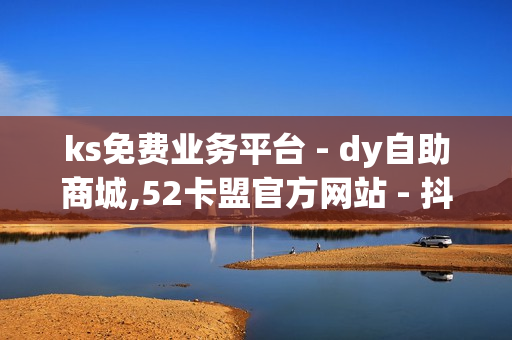 ks免费业务平台 - dy自助商城,52卡盟官方网站 - 抖音秒赞自助