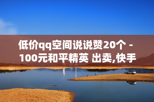 低价qq空间说说赞20个 - 100元和平精英 出卖,快手抖音刷播放500一1000个播放 - ks买赞关注