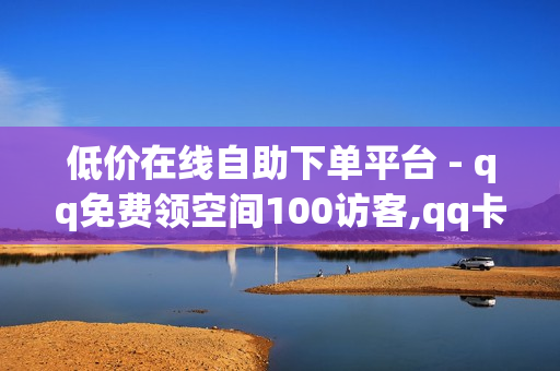 低价在线自助下单平台 - qq免费领空间100访客,qq卡盟 - qq说说转发量购买