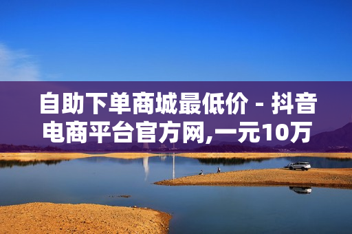 自助下单商城最低价 - 抖音电商平台官方网,一元10万空间访客 - 黄钻一天自助下单