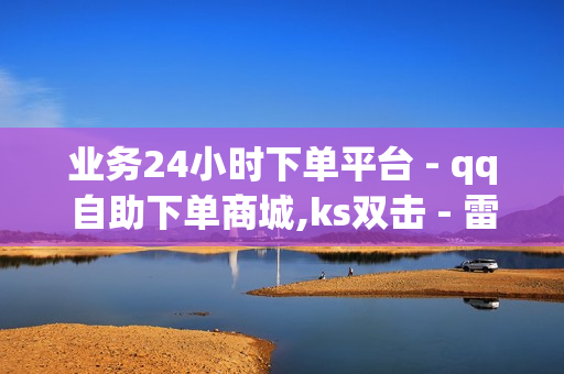 业务24小时下单平台 - qq自助下单商城,ks双击 - 雷神24小时业务自动下单平台