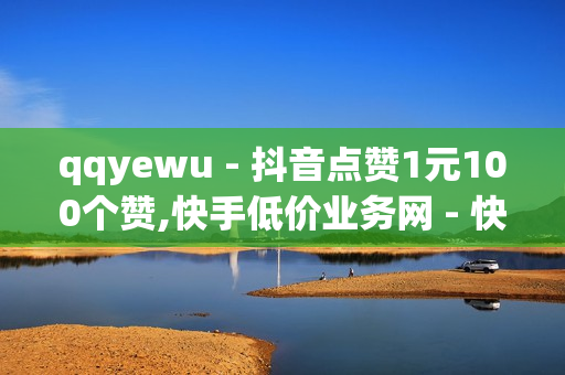 qqyewu - 抖音点赞1元100个赞,快手低价业务网 - 快手在线下单平台全网最低价