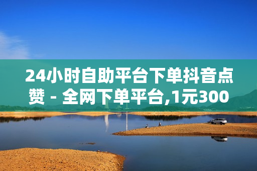 24小时自助平台下单抖音点赞 - 全网下单平台,1元3000粉丝 - B站点赞业务